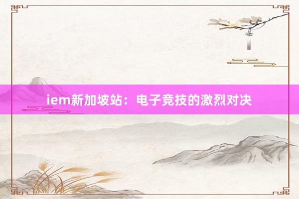 iem新加坡站：电子竞技的激烈对决