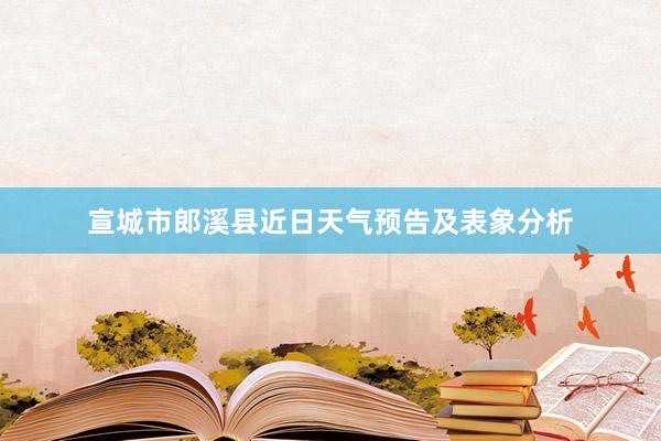 宣城市郎溪县近日天气预告及表象分析