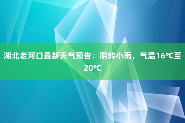 湖北老河口最新天气预告：阴转小雨，气温16℃至20℃