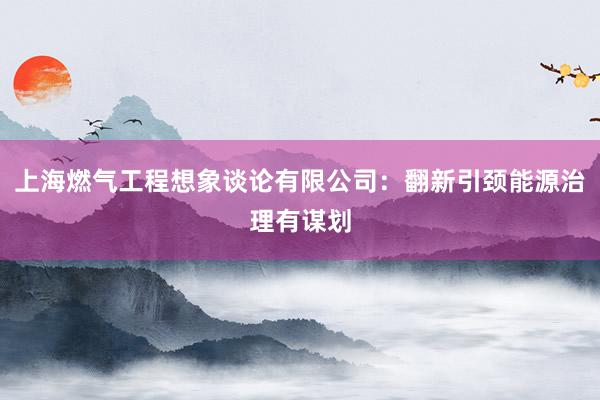 上海燃气工程想象谈论有限公司：翻新引颈能源治理有谋划