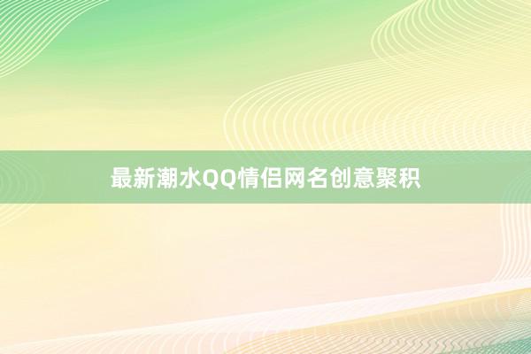 最新潮水QQ情侣网名创意聚积