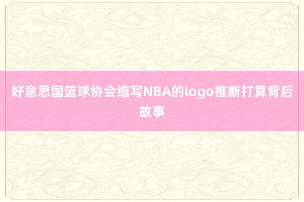 好意思国篮球协会缩写NBA的logo推断打算背后故事