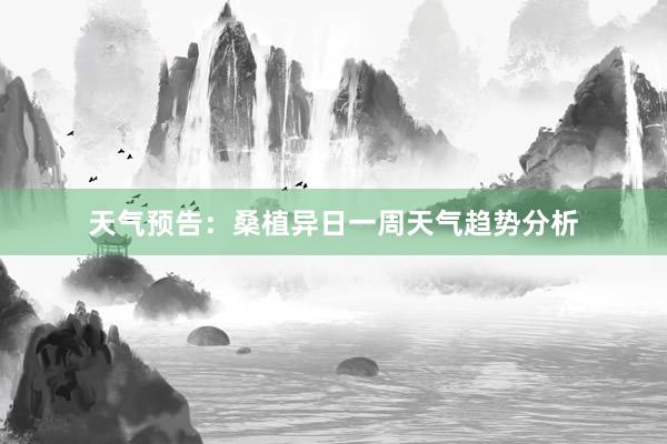 天气预告：桑植异日一周天气趋势分析