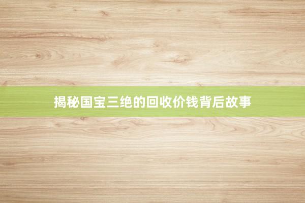 揭秘国宝三绝的回收价钱背后故事