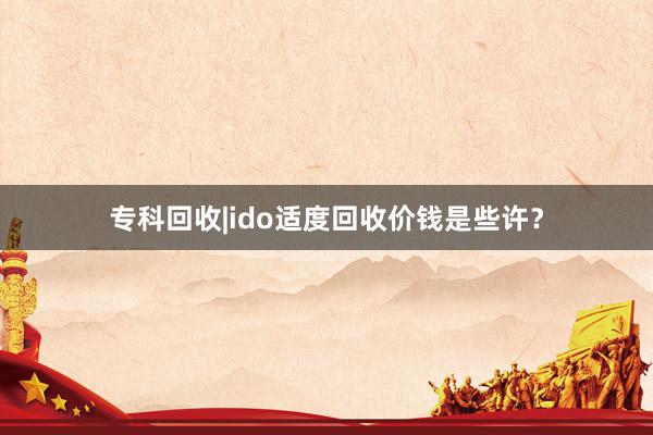 专科回收|ido适度回收价钱是些许？