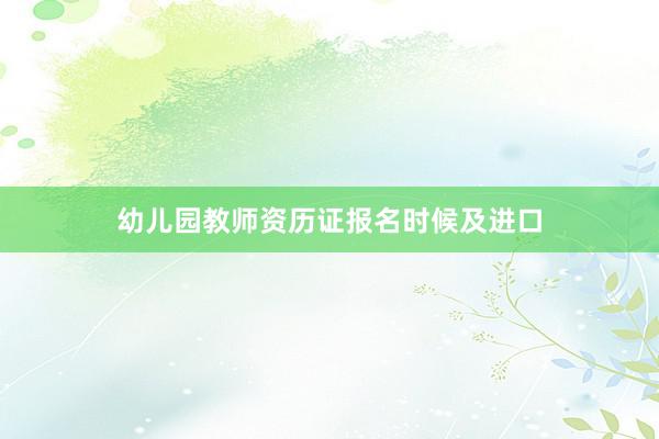 幼儿园教师资历证报名时候及进口