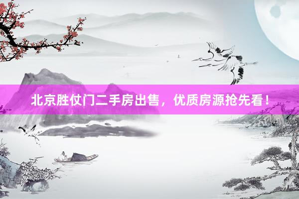 北京胜仗门二手房出售，优质房源抢先看！