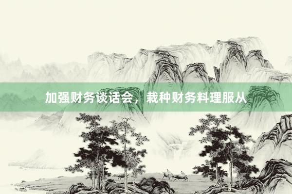 加强财务谈话会，栽种财务料理服从