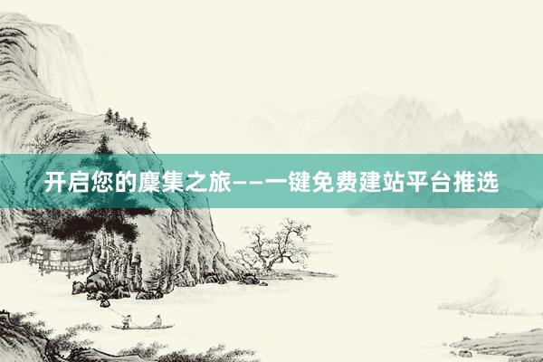 开启您的麇集之旅——一键免费建站平台推选
