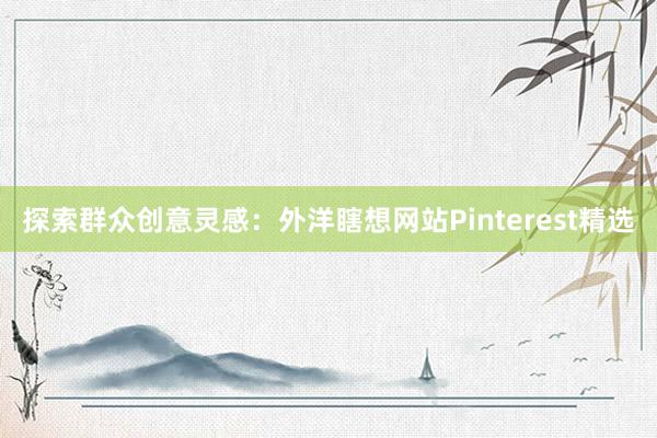 探索群众创意灵感：外洋瞎想网站Pinterest精选