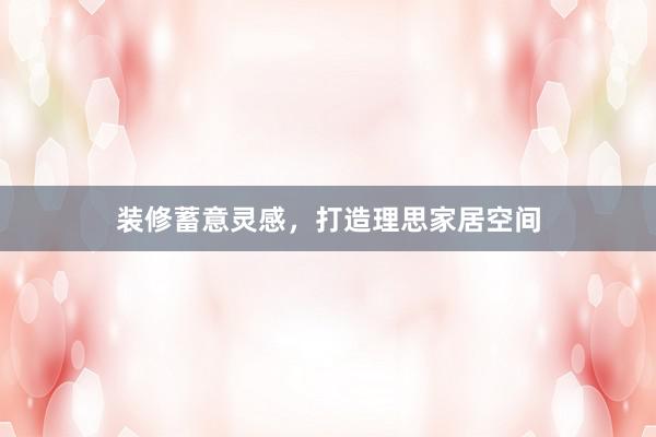 装修蓄意灵感，打造理思家居空间