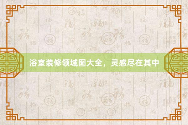 浴室装修领域图大全，灵感尽在其中