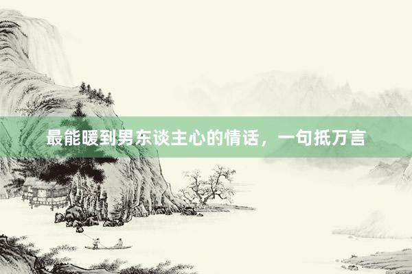 最能暖到男东谈主心的情话，一句抵万言