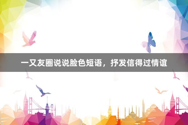 一又友圈说说脸色短语，抒发信得过情谊