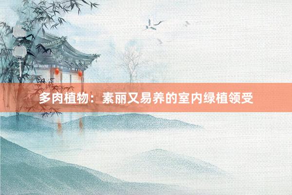 多肉植物：素丽又易养的室内绿植领受