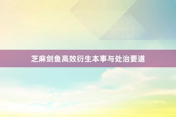 芝麻剑鱼高效衍生本事与处治要道