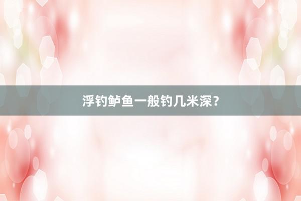 浮钓鲈鱼一般钓几米深？