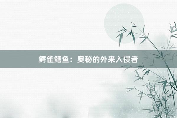 鳄雀鳝鱼：奥秘的外来入侵者
