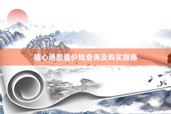 脑心通胶囊价钱查询及购买指南